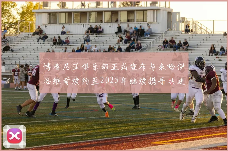 博洛尼亚俱乐部正式宣布与米哈伊洛维奇续约至2025年继续携手共进
